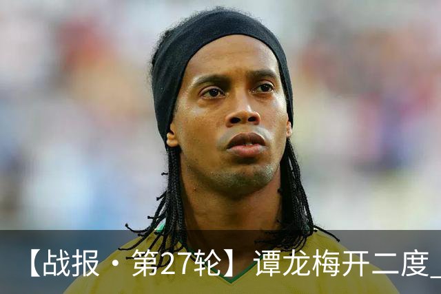 【战报·第27轮】谭龙梅开二度 长春亚泰客场2比2战平广西恒宸