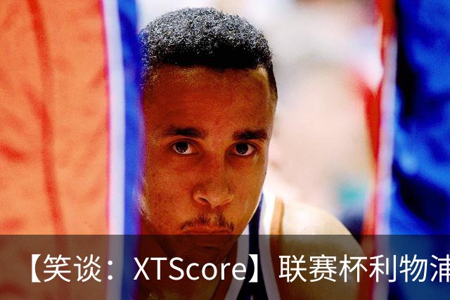 【笑谈：XTScore】联赛杯利物浦vs热刺，拼命三郎们的狂欢