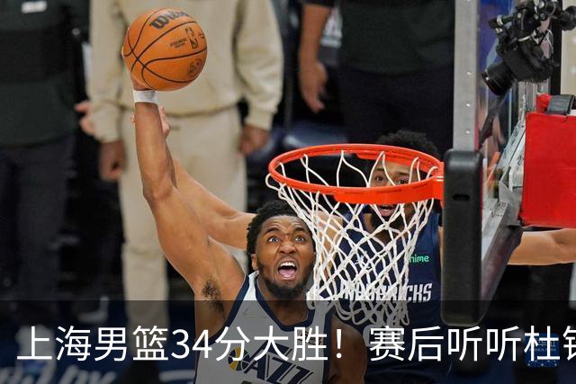 上海男篮34分大胜！赛后听听杜锋、杨鸣、杨毅、教练卢伟怎么说