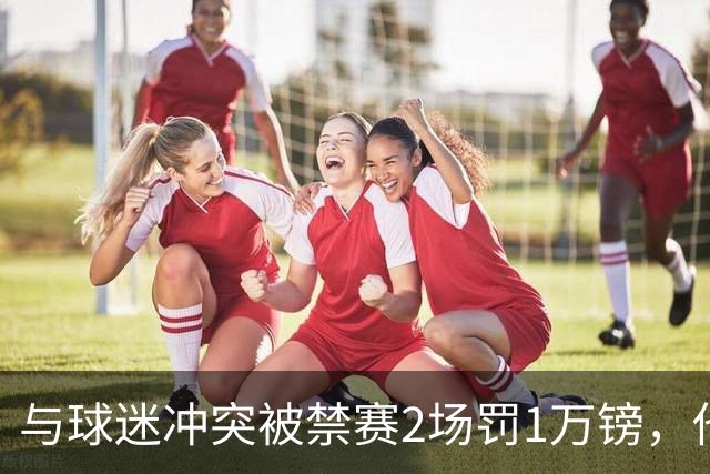 与球迷冲突被禁赛2场罚1万镑，他道歉了