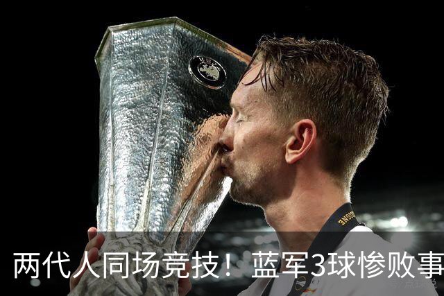 两代人同场竞技！蓝军3球惨败事出有因 换16岁小将疑似无声抗议