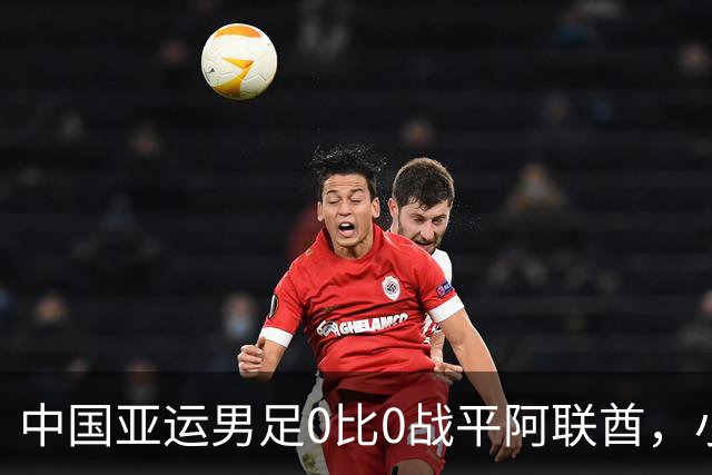 中国亚运男足0比0战平阿联酋，小组第一晋级八强