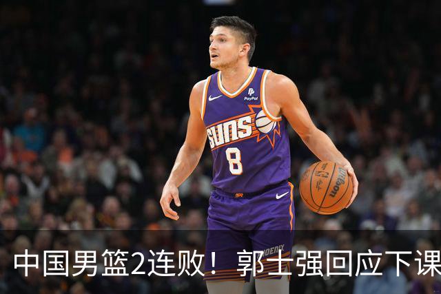 中国男篮2连败！郭士强回应下课，官宣了2大决定，姚明一语成谶