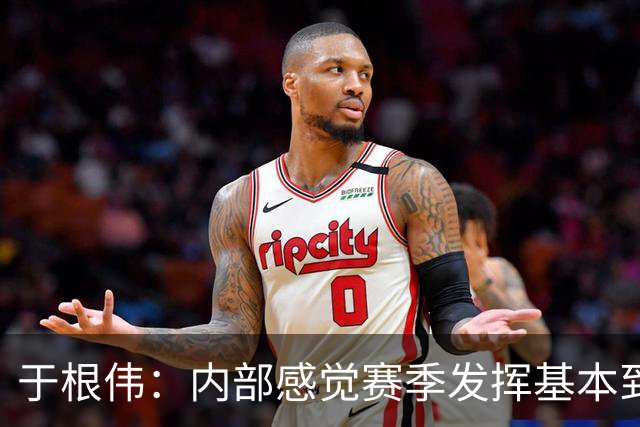 于根伟：内部感觉赛季发挥基本到极致 球迷观点应该不用做参考