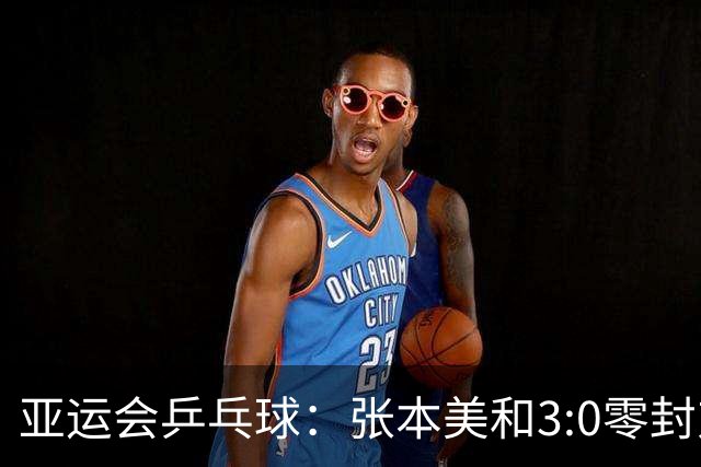 亚运会乒乓球：张本美和3:0零封对手！轰出11:1，豪言冲击4块金牌