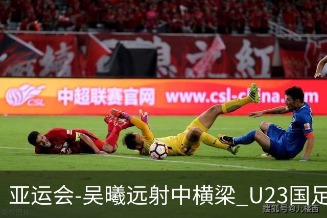 亚运会-吴曦远射中横梁 U23国足0-0憾平伊朗暂列次席