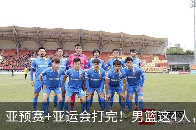 亚预赛+亚运会打完！男篮这4人，该离开国家队了！
