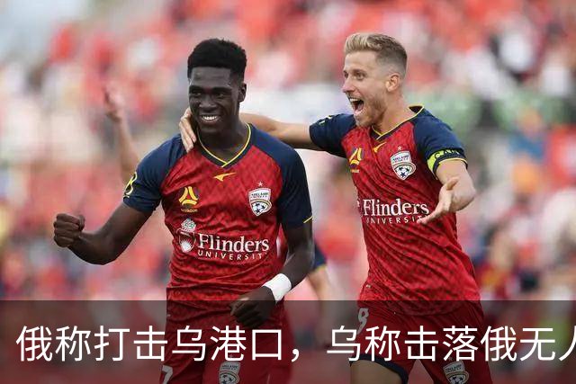 俄称打击乌港口，乌称击落俄无人机