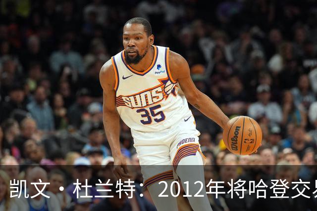 凯文·杜兰特：2012年将哈登交易至火箭队之前，没征求他的意见