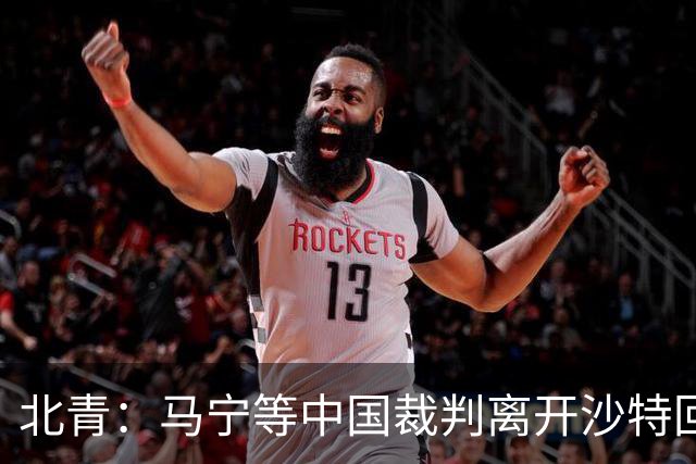 北青：马宁等中国裁判离开沙特回国的方案，仍需与亚足联沟通敲定