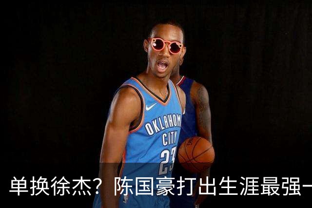 单换徐杰？陈国豪打出生涯最强一季，或被广东队看中！