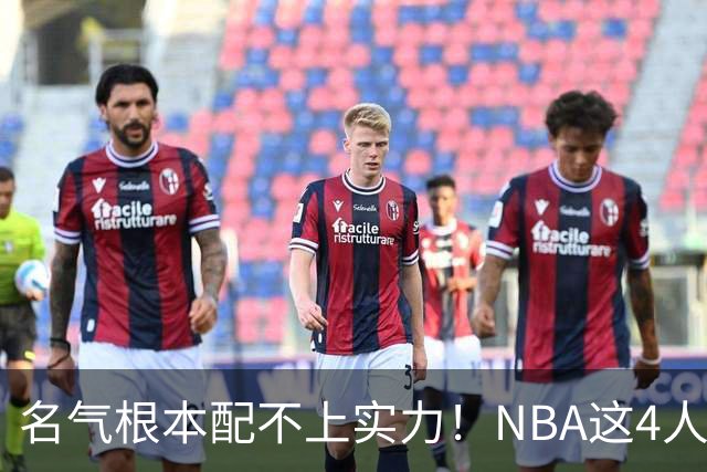 名气根本配不上实力！NBA这4人被严重低估，榜首毫无悬念
