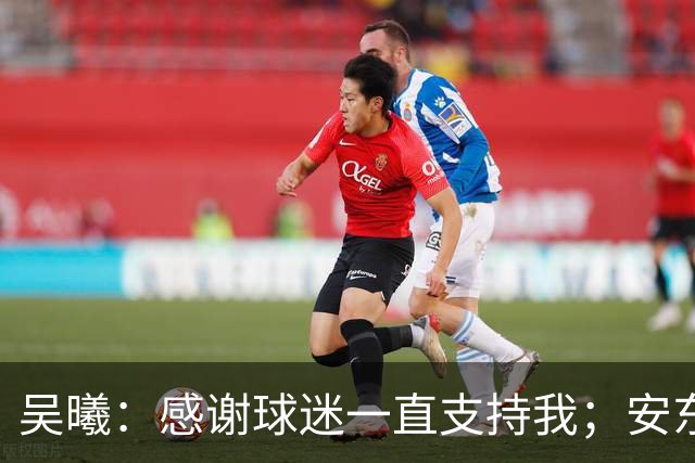 吴曦：感谢球迷一直支持我；安东尼奥有纪律、整体和激情