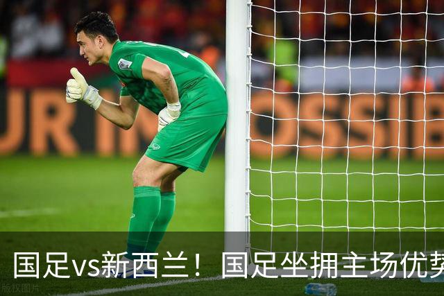 国足vs新西兰！国足坐拥主场优势，赵松源能否创造惊喜？
