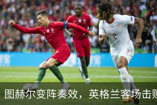 图赫尔变阵奏效，英格兰客场击败捷克迎欧国联开门红