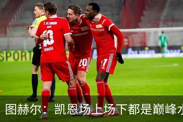 图赫尔：凯恩场上场下都是巅峰水准；射手追赶纪录是一件好事