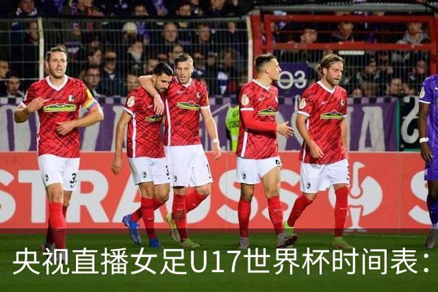 央视直播女足U17世界杯时间表：10月26日CCTV5直播，中国PK美国