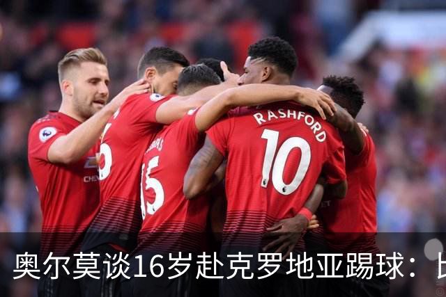 奥尔莫谈16岁赴克罗地亚踢球：比留在巴萨成熟得快得多