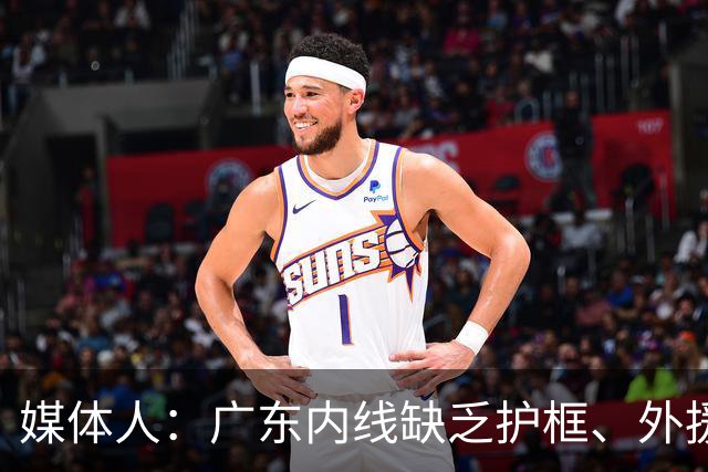媒体人：广东内线缺乏护框、外援缺乏进攻威胁性的短板暴露无遗