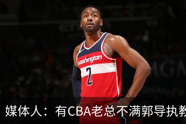 媒体人：有CBA老总不满郭导执教水平 长时间征召球员成绩一塌糊涂