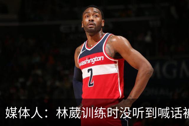 媒体人：林葳训练时没听到喊话被郭士强质问 然后不再被允许进队