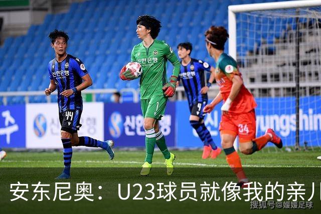 安东尼奥：U23球员就像我的亲儿子，他们有争强好胜的信心