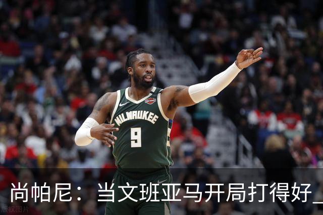 尚帕尼：当文班亚马开局打得好 全队都会紧紧跟上