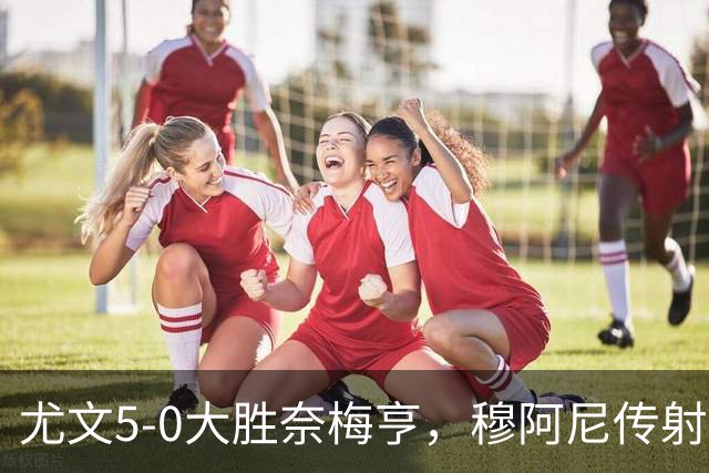 尤文5-0大胜奈梅亨，穆阿尼传射，沃尔特马德、冈萨雷斯建功