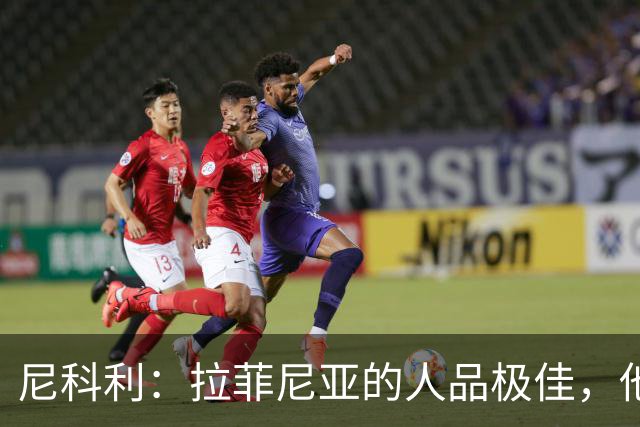 尼科利：拉菲尼亚的人品极佳，他真是一位无可挑剔的优秀球员