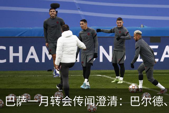 巴萨一月转会传闻澄清：巴尔德、德容、孔德受关注，奥尔莫无实质进展