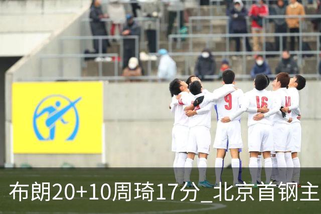 布朗20+10周琦17分 北京首钢主场力克广东两连胜