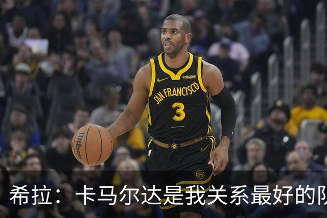 希拉：卡马尔达是我关系最好的队友，他就像是我的亲弟弟一样