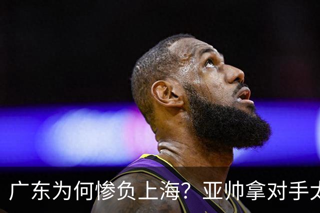 广东为何惨负上海？亚帅拿对手太强说事，卢伟直戳要害，李弘权扎心了
