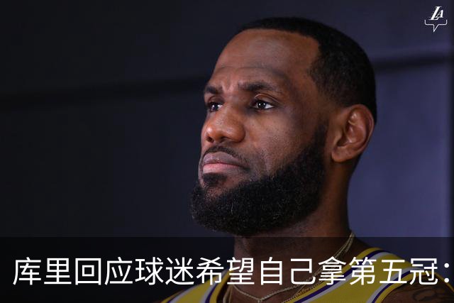 库里回应球迷希望自己拿第五冠：若未圆梦绝非因为不够努力