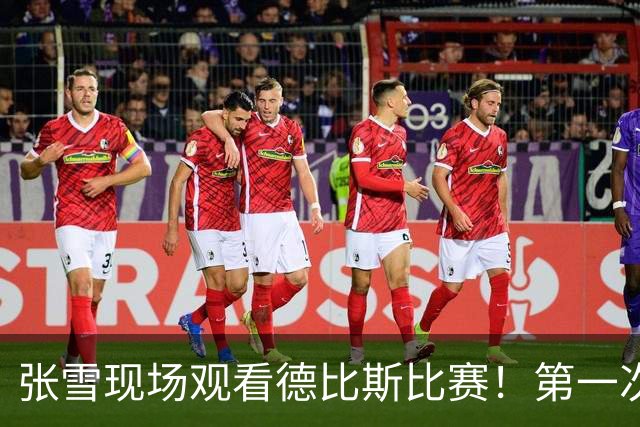 张雪现场观看德比斯比赛！第一次与李亚鹏见面 后者：我们惺惺相惜