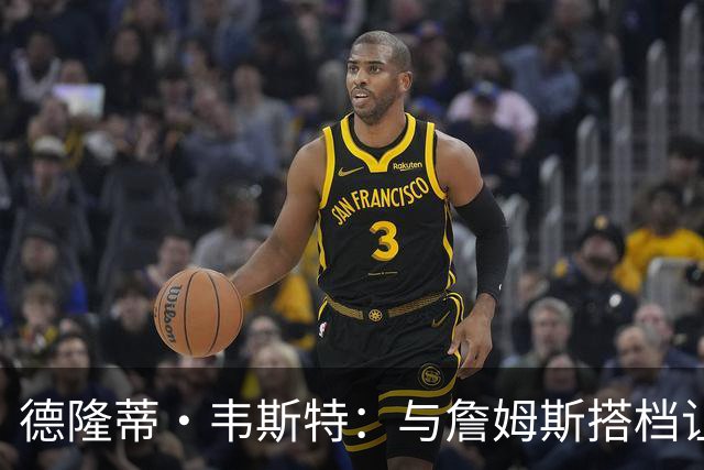 德隆蒂·韦斯特：与詹姆斯搭档让我提升一档 他总能让我发挥优势