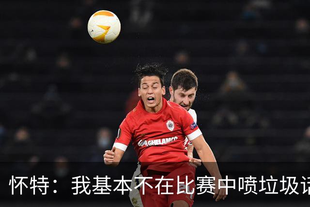 怀特：我基本不在比赛中喷垃圾话 对手也很少主动找我 因为没意思