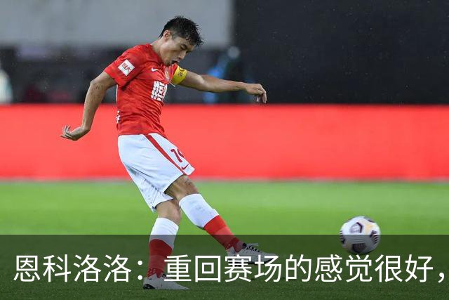 恩科洛洛：重回赛场的感觉很好，要继续努力训练保证自己有好状态