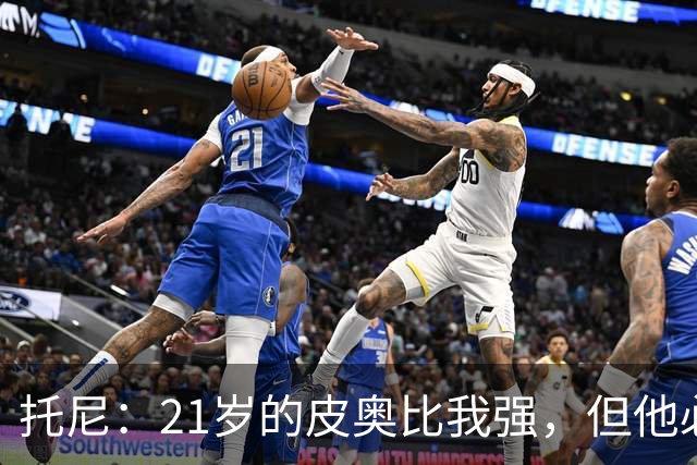 托尼：21岁的皮奥比我强，但他必须更冷静