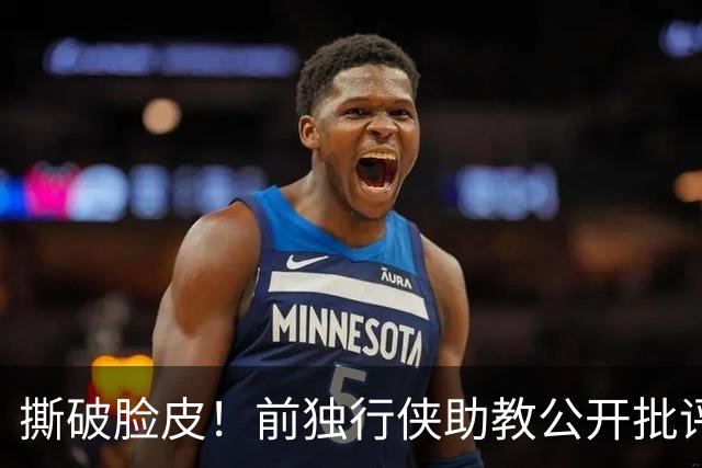 撕破脸皮！前独行侠助教公开批评基德：当球员伟大，但当教练为人不行