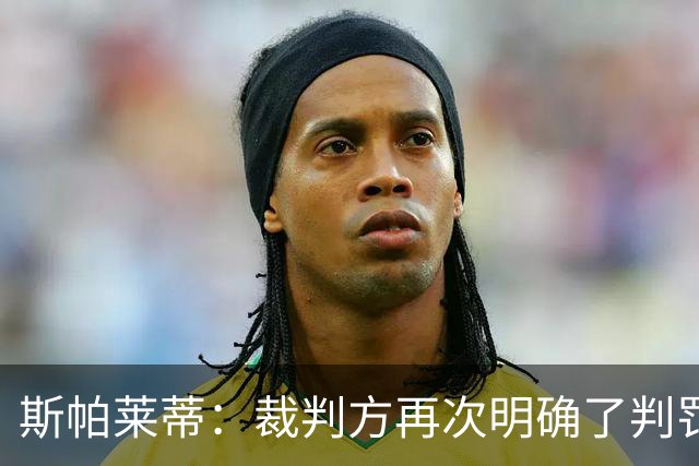斯帕莱蒂：裁判方再次明确了判罚评估标准，我很满意