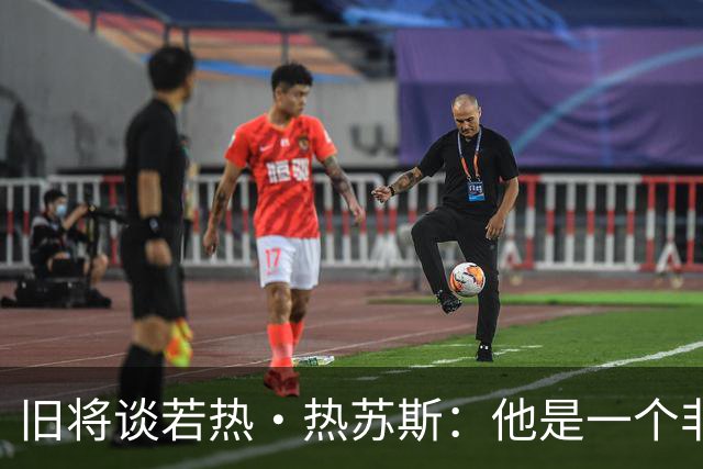 旧将谈若热·热苏斯：他是一个非常有主见的人，很少受到他人影响