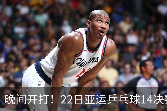 晚间开打！22日亚运乒乓球14决赛出炉，国乒冲4强，日本虎视眈眈