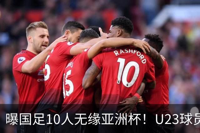 曝国足10人无缘亚洲杯！U23球员将成中坚力量，6人或锁定首发