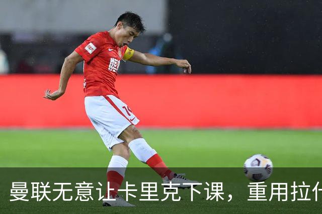 曼联无意让卡里克下课，重用拉什福德起作用！聘拉爵心仪主帅需1500万