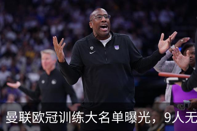 曼联欧冠训练大名单曝光，9人无缘战科莫！卡里克暗示后悔没买霍尔