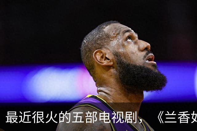 最近很火的五部电视剧，《兰香如故》跌至第二，你在追哪一部？