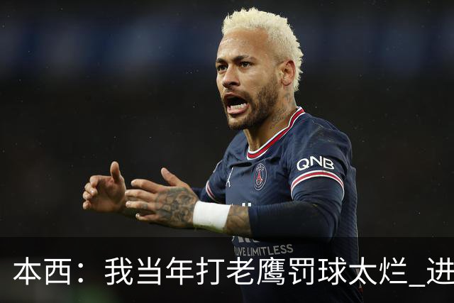 本西：我当年打老鹰罚球太烂 进攻端无存在感 没能为队友提供帮助