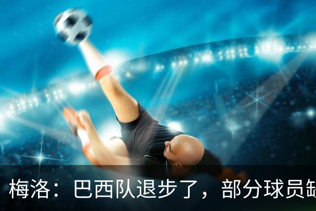 梅洛：巴西队退步了，部分球员缺乏态度