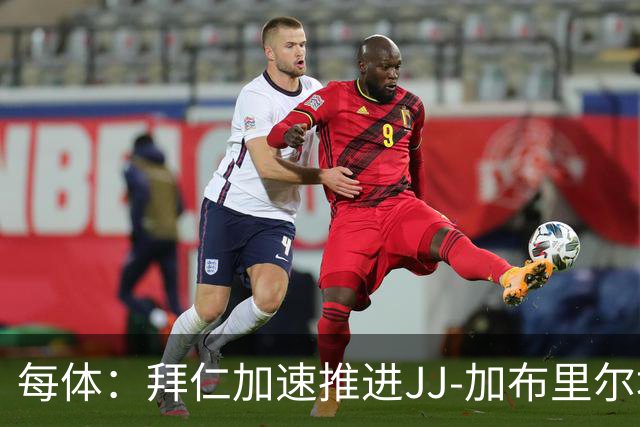 每体：拜仁加速推进JJ-加布里尔埃尔转会，球员索要7位数年薪
